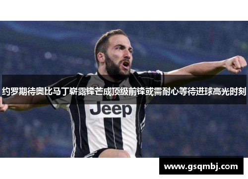约罗期待奥比马丁崭露锋芒成顶级前锋或需耐心等待进球高光时刻