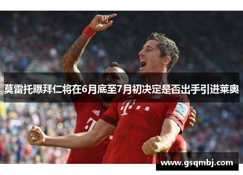 莫雷托曝拜仁将在6月底至7月初决定是否出手引进莱奥