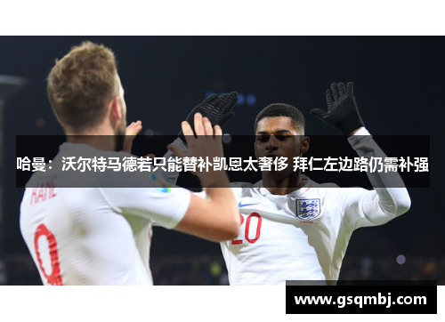 哈曼：沃尔特马德若只能替补凯恩太奢侈 拜仁左边路仍需补强