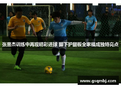 张昱杰训练中再现精彩进球 脚下护腿板全家福成独特亮点