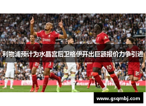 利物浦预计为水晶宫后卫格伊开出巨额报价力争引进